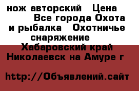 нож авторский › Цена ­ 2 500 - Все города Охота и рыбалка » Охотничье снаряжение   . Хабаровский край,Николаевск-на-Амуре г.